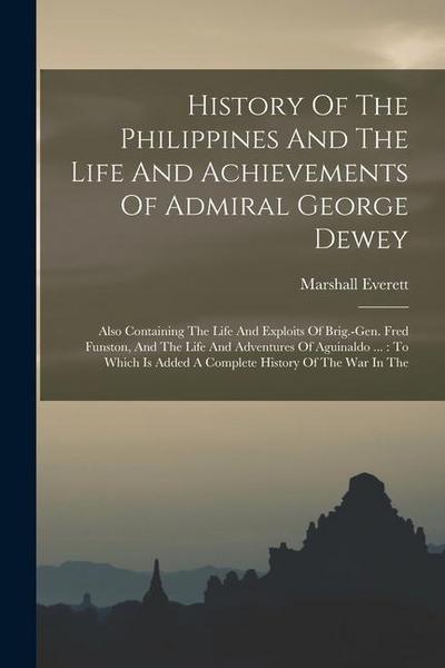 History Of The Philippines And The Life And Achievements Of Admiral George Dewey: Also Containing The Life And Exploits Of Brig.-gen. Fred Funston, An