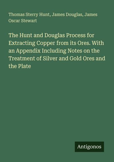 The Hunt and Douglas Process for Extracting Copper from its Ores. With an Appendix Including Notes on the Treatment of Silver and Gold Ores and the Plate