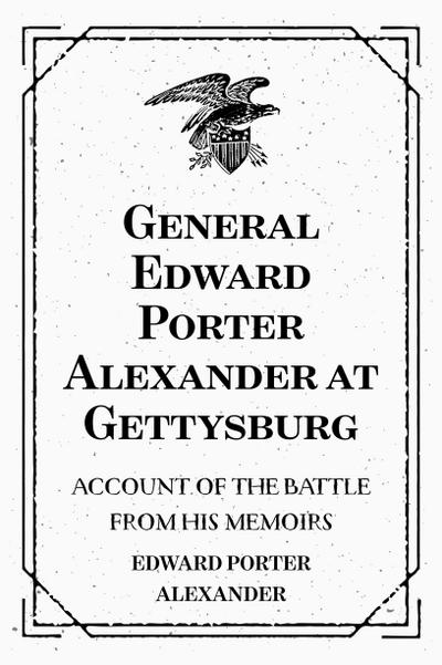 General Edward Porter Alexander at Gettysburg: Account of the Battle from His Memoirs