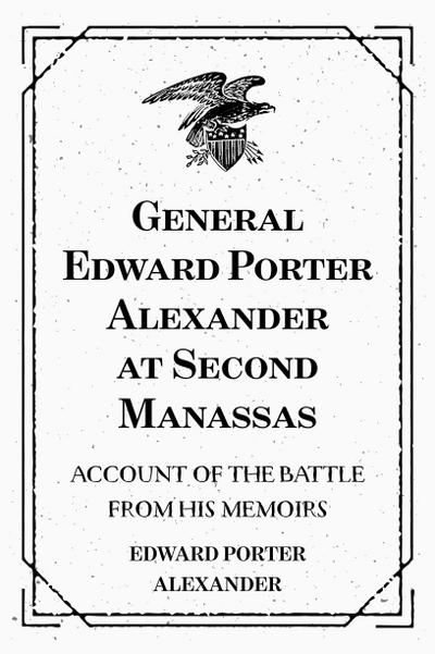 General Edward Porter Alexander at Second Manassas: Account of the Battle from His Memoirs