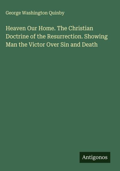 Heaven Our Home. The Christian Doctrine of the Resurrection. Showing Man the Victor Over Sin and Death