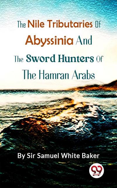 The Nile Tributaries Of Abyssinia, And The Sword Hunters Of The Hamran Arabs