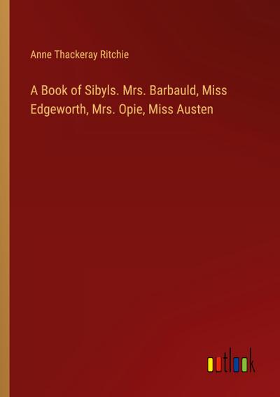 A Book of Sibyls. Mrs. Barbauld, Miss Edgeworth, Mrs. Opie, Miss Austen