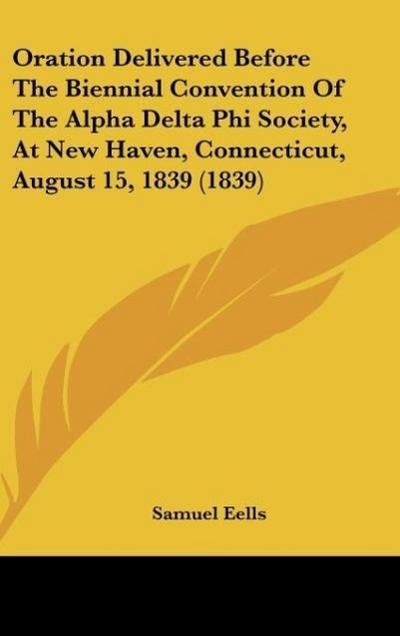 Oration Delivered Before The Biennial Convention Of The Alpha Delta Phi Society, At New Haven, Connecticut, August 15, 1839 (1839) - Samuel Eells