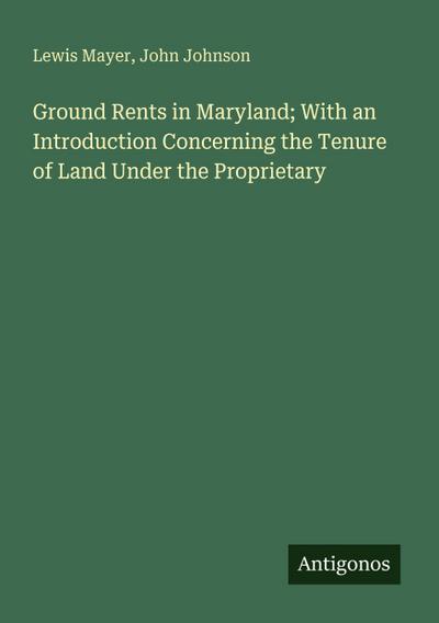 Ground Rents in Maryland; With an Introduction Concerning the Tenure of Land Under the Proprietary