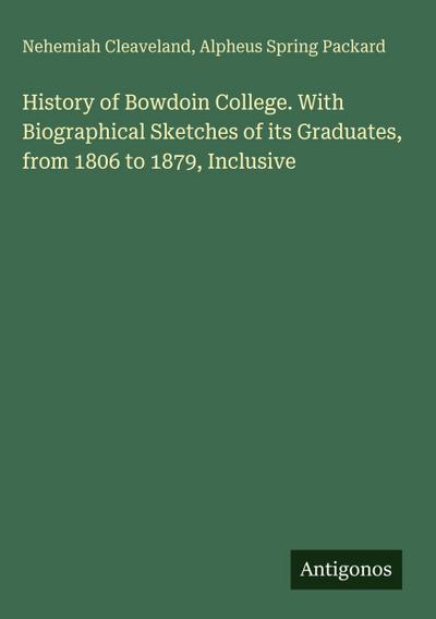 History of Bowdoin College. With Biographical Sketches of its Graduates, from 1806 to 1879, Inclusive