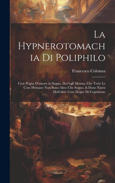 La Hypnerotomachia di Poliphilo: Cioe&#768; pvgna d’amore in sogno, dov’egli mostra, che tvtte le cose hvmane non sono altro che sogno, & doue narra m