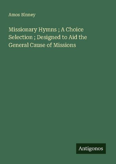 Missionary Hymns ; A Choice Selection ; Designed to Aid the General Cause of Missions