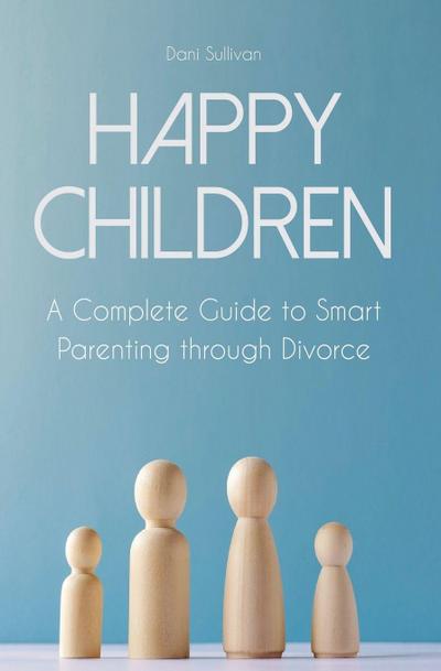 Happy Children A Complete Guide to Smart Parenting through Divorce
