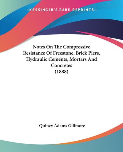 Notes On The Compressive Resistance Of Freestone, Brick Piers, Hydraulic Cements, Mortars And Concretes (1888)