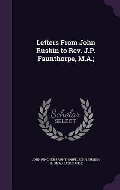 Letters From John Ruskin to Rev. J.P. Faunthorpe, M.A.;