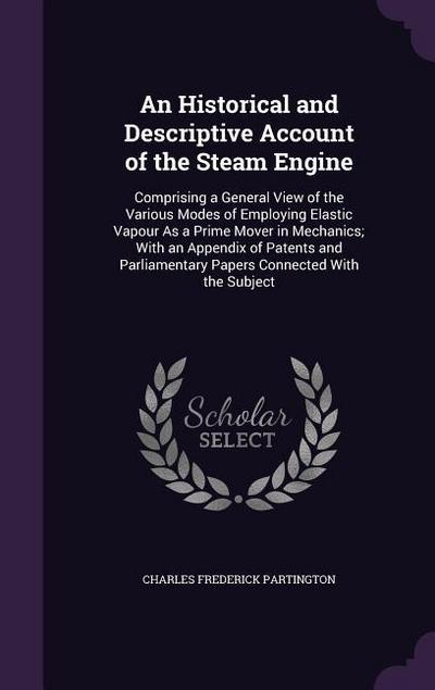 An Historical and Descriptive Account of the Steam Engine: Comprising a General View of the Various Modes of Employing Elastic Vapour As a Prime Mover