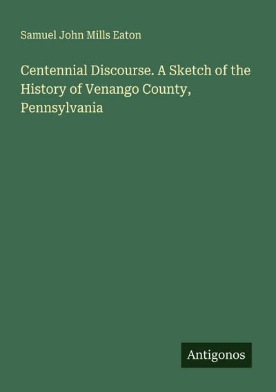 Centennial Discourse. A Sketch of the History of Venango County, Pennsylvania