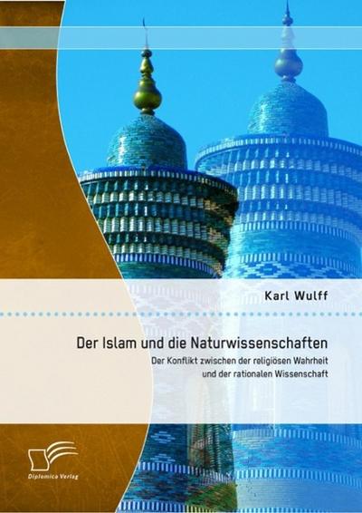 Der Islam und die Naturwissenschaften: Der Konflikt zwischen der religiösen Wahrheit und der rationalen Wissenschaft