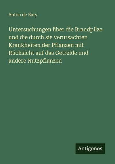 Untersuchungen über die Brandpilze und die durch sie verursachten Krankheiten der Pflanzen mit Rücksicht auf das Getreide und andere Nutzpflanzen