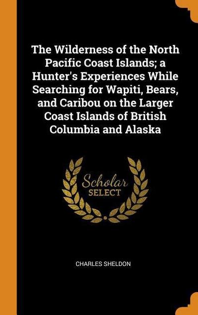 The Wilderness of the North Pacific Coast Islands; A Hunter’s Experiences While Searching for Wapiti, Bears, and Caribou on the Larger Coast Islands o