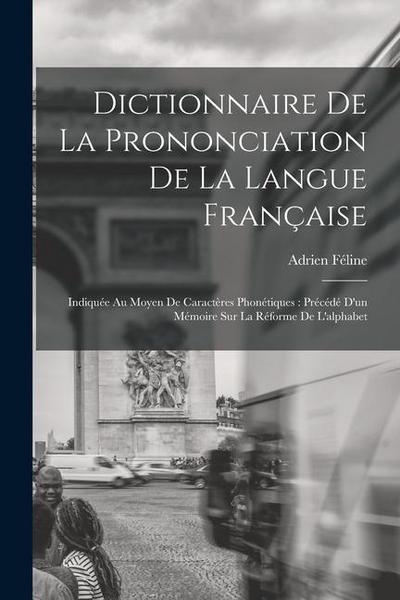 Dictionnaire De La Prononciation De La Langue Française: Indiquée Au Moyen De Caractères Phonétiques: Précédé D’un Mémoire Sur La Réforme De L’alphabe
