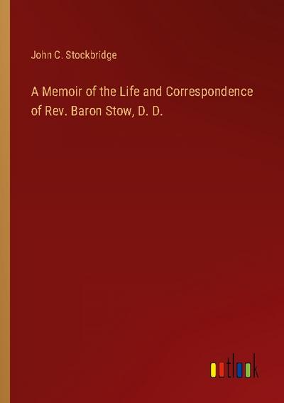 A Memoir of the Life and Correspondence of Rev. Baron Stow, D. D.