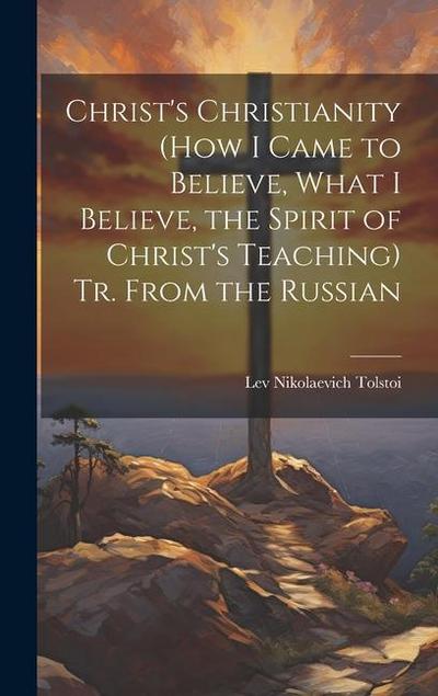 Christ’s Christianity (How I Came to Believe, What I Believe, the Spirit of Christ’s Teaching) Tr. From the Russian