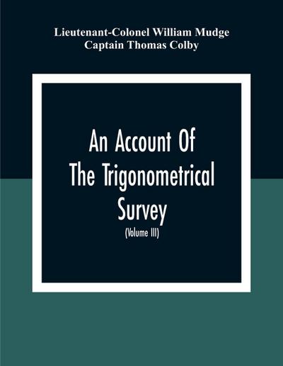 An Account Of The Trigonometrical Survey; Carried On By Order Of The Master General Of His Majesty’S Ordnance, In This Years 1800 To 1809 (Volume Iii)