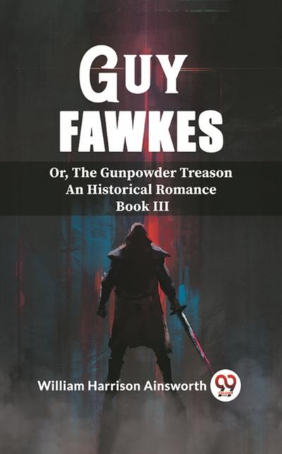 Guy Fawkes Or, The Gunpowder Treason An Historical Romance Book lll