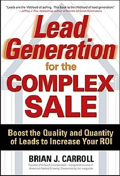 Lead Generation for the Complex Sale: Boost the Quality and Quantity of Leads to Increase Your Roi
