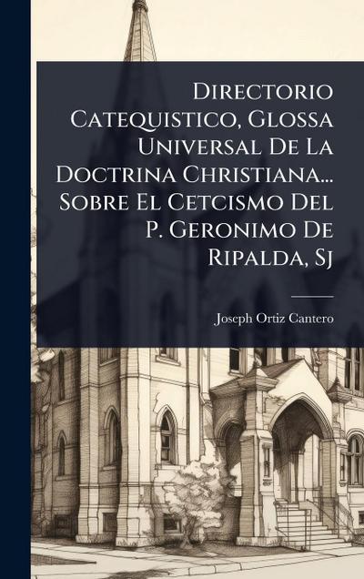 Directorio Catequistico, Glossa Universal De La Doctrina Christiana... Sobre El Cetcismo Del P. Geronimo De Ripalda, Sj