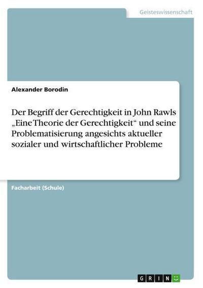 Der Begriff der Gerechtigkeit in John Rawls "Eine Theorie der Gerechtigkeit" und seine Problematisierung angesichts aktueller sozialer und wirtschaftlicher Probleme