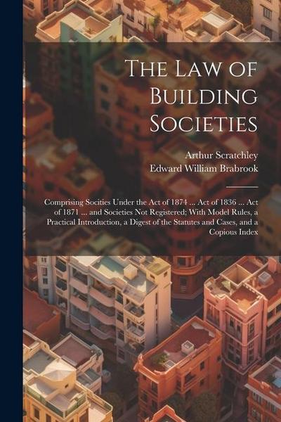 The Law of Building Societies: Comprising Socities Under the Act of 1874 ... Act of 1836 ... Act of 1871 ... and Societies Not Registered; With Model