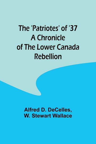The ’Patriotes’ of ’37 A Chronicle of the Lower Canada Rebellion