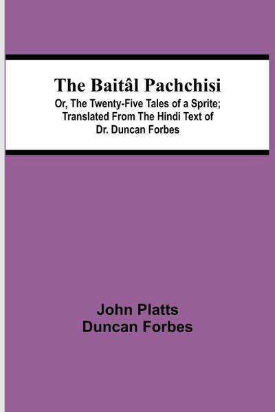 The Baitâl Pachchisi; Or, The Twenty-Five Tales of a Sprite; Translated From The Hindi Text of Dr. Duncan Forbes