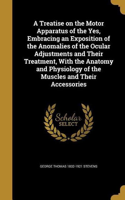 A Treatise on the Motor Apparatus of the Yes, Embracing an Exposition of the Anomalies of the Ocular Adjustments and Their Treatment, With the Anatomy and Physiology of the Muscles and Their Accessories