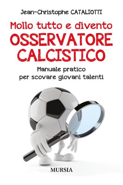 Mollo tutto e divento osservatore calcistico. Manuale pratico per scovare giovani talenti