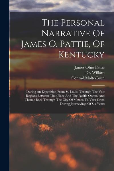 The Personal Narrative Of James O. Pattie, Of Kentucky: During An Expedition From St. Louis, Through The Vast Regions Between That Place And The Pacif