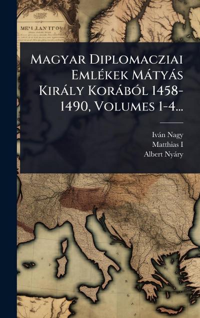 Magyar Diplomacziai EmlÃ(c)kek Màtyàs Kiràly KoràbÃ3l 1458-1490, Volumes 1-4...