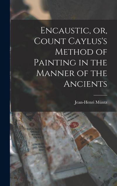Encaustic, or, Count Caylus’s Method of Painting in the Manner of the Ancients