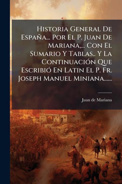 Historia General De España... Por El P. Juan De Mariana, ... Con El Sumario Y Tablas.. Y La ContinuaciÃ3n Que EscribiÃ3 En Latin El P. Fr. Joseph Manuel Miniana......