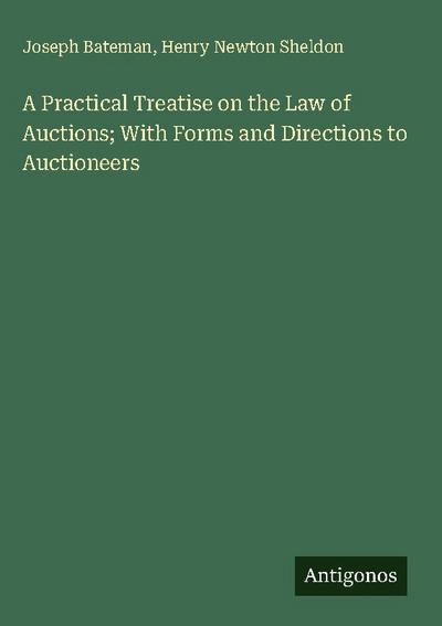 A Practical Treatise on the Law of Auctions; With Forms and Directions to Auctioneers
