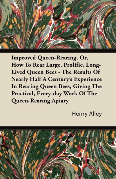 Improved Queen-Rearing, Or, How To Rear Large, Prolific, Long-Lived Queen Bees - The Results Of Nearly Half A Century’s Experience In Rearing Queen Bees, Giving The Practical, Every-day Work Of The Queen-Rearing Apiary