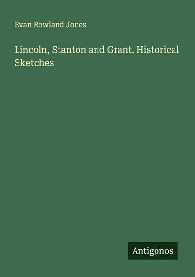 Lincoln, Stanton and Grant. Historical Sketches