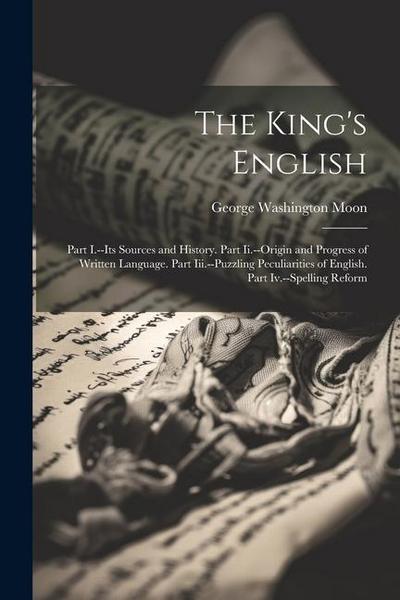 The King’s English: Part I.--Its Sources and History. Part Ii.--Origin and Progress of Written Language. Part Iii.--Puzzling Peculiarities