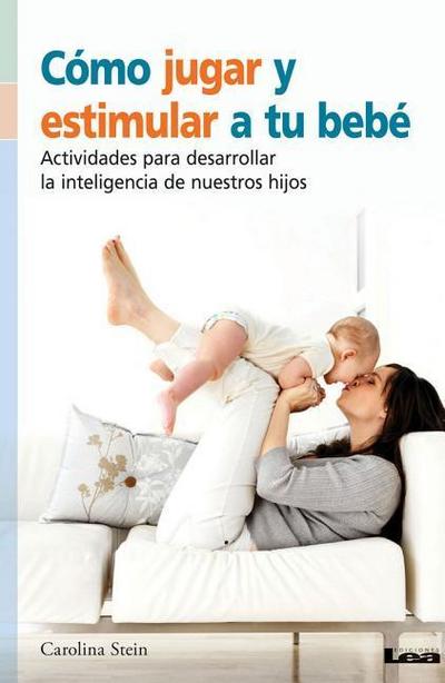 Cómo Jugar Y Estimular a Tu Bebé: Actividades Para Desarrollar La Inteligencia de Nuestros Hijos