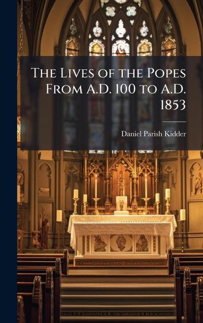 The Lives of the Popes From A.D. 100 to A.D. 1853