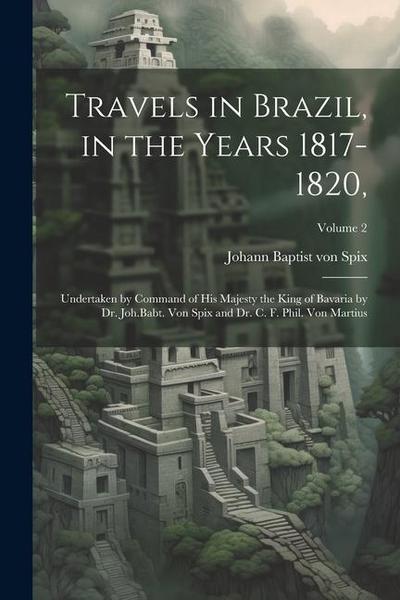 Travels in Brazil, in the Years 1817-1820,: Undertaken by Command of His Majesty the King of Bavaria by Dr. Joh.Babt. von Spix and Dr. C. F. Phil. von