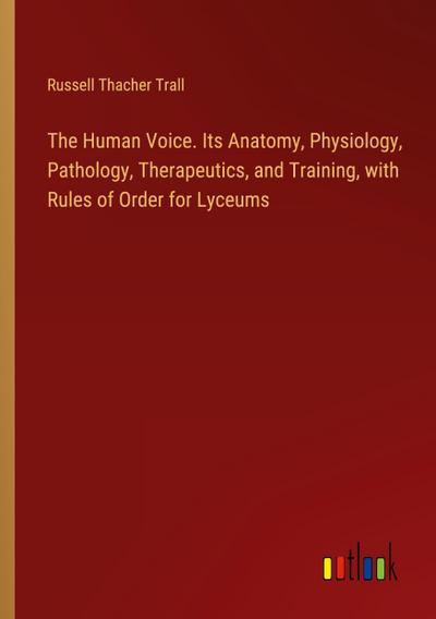 The Human Voice. Its Anatomy, Physiology, Pathology, Therapeutics, and Training, with Rules of Order for Lyceums