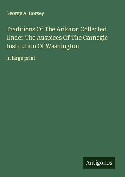 Traditions Of The Arikara; Collected Under The Auspices Of The Carnegie Institution Of Washington