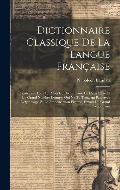 Dictionnaire Classique De La Langue Française: Contenant Tous Les Mots Du Dictionnaire De L’académie Et Un Grand Nombre D’autres Qui Ne S’y Trouvent P
