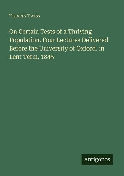 On Certain Tests of a Thriving Population. Four Lectures Delivered Before the University of Oxford, in Lent Term, 1845