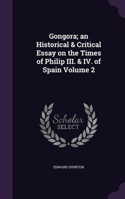 Gongora; an Historical & Critical Essay on the Times of Philip III. & IV. of Spain Volume 2