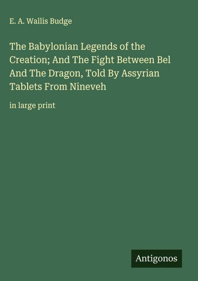 The Babylonian Legends of the Creation; And The Fight Between Bel And The Dragon, Told By Assyrian Tablets From Nineveh